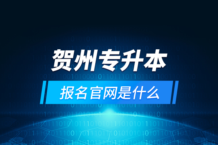 賀州專升本報(bào)名官網(wǎng)是什么？