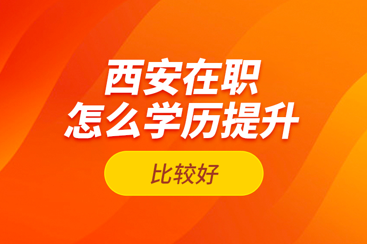 西安在職怎么學歷提升比較好？