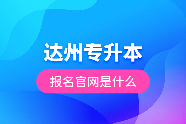 達(dá)州專升本報(bào)名官網(wǎng)是什么？
