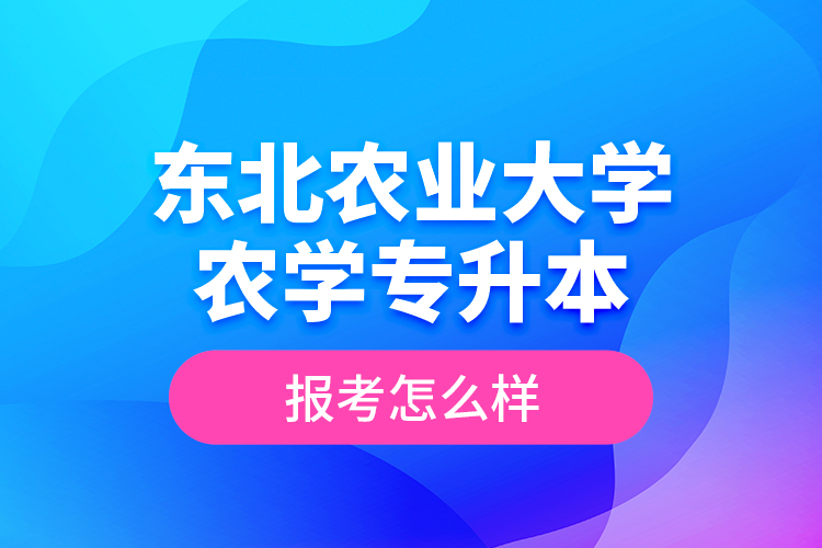 東北農業(yè)大學農學專升本報考怎么樣？