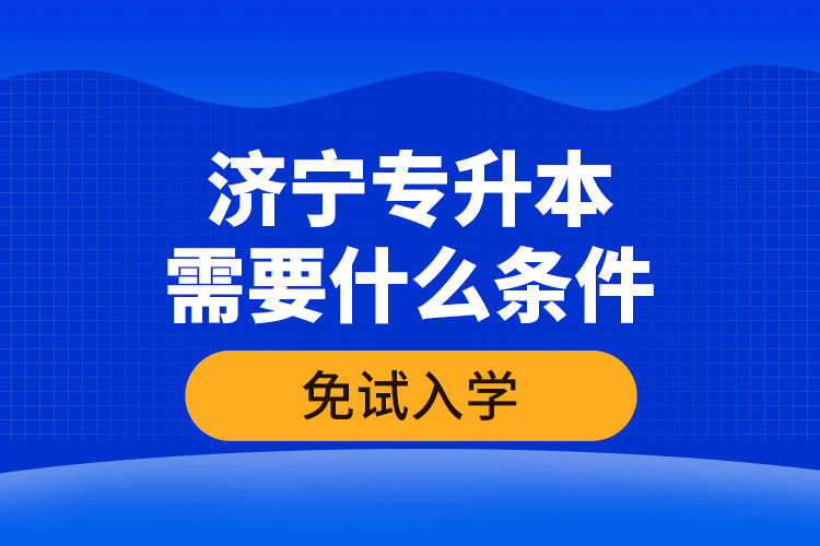 濟寧專升本需要什么條件免試入學(xué)？