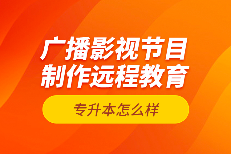 廣播影視節(jié)目制作遠(yuǎn)程教育專(zhuān)升本怎么樣？