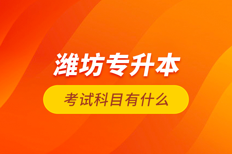 濰坊專(zhuān)升本考試科目有什么？