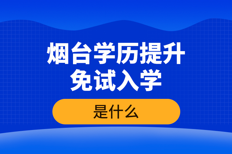 煙臺學(xué)歷提升免試入學(xué)條件是什么？