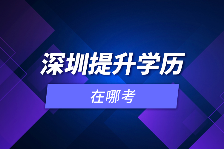 深圳提升學(xué)歷在哪考？