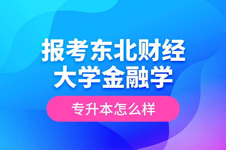 報考東北財經(jīng)大學金融學專升本怎么樣？