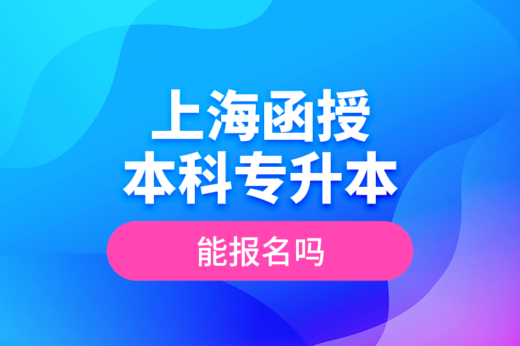 上海函授本科專升本能報名嗎？