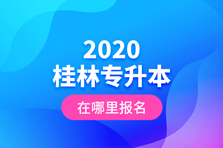2020桂林專升本在哪里報(bào)名？