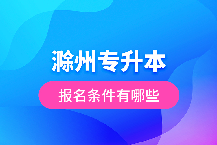 滁州專升本報(bào)名條件有哪些？