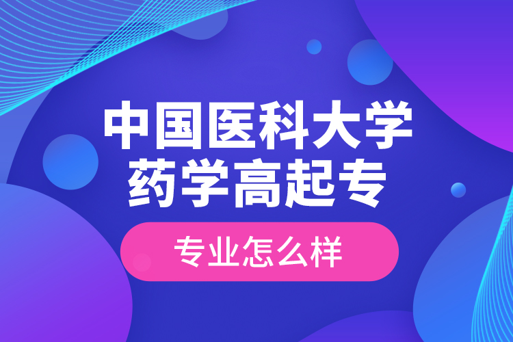 中國醫(yī)科大學(xué)藥學(xué)高起專專業(yè)怎么樣？
