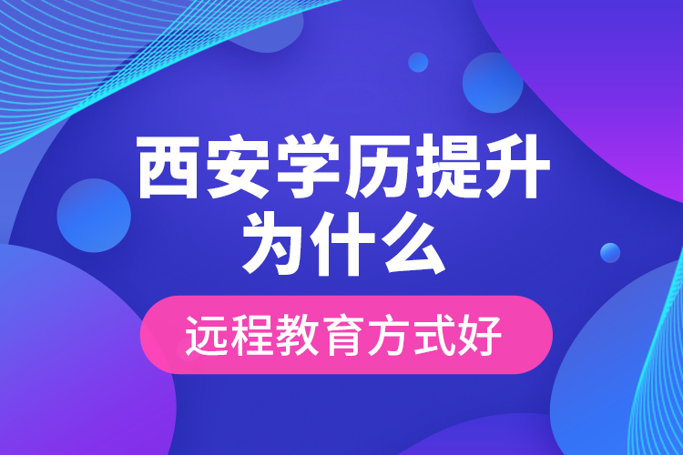 西安學(xué)歷提升為什么遠(yuǎn)程教育方式好？