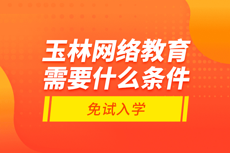 玉林網(wǎng)絡(luò)教育需要什么條件免試入學(xué)？