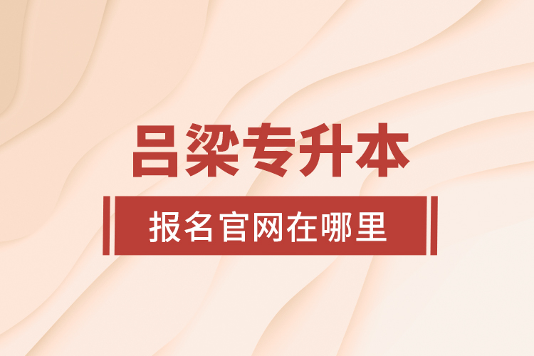 呂梁專(zhuān)升本報(bào)名官網(wǎng)在哪里？