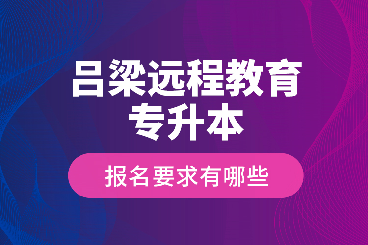 呂梁遠(yuǎn)程教育專升本報名要求有哪些？