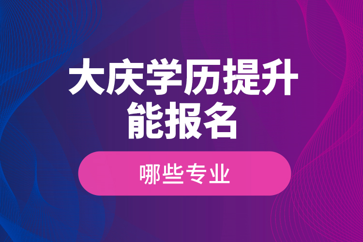 ?大慶學歷提升能報名哪些專業(yè)？