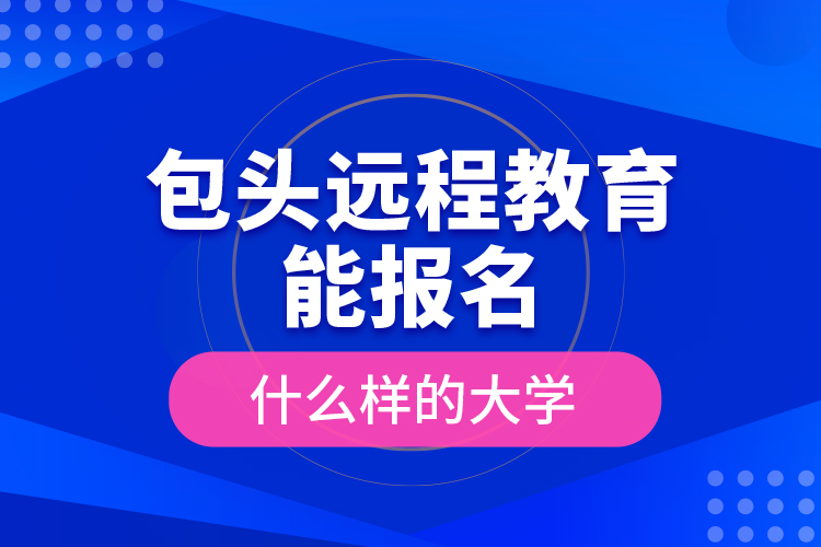 包頭遠(yuǎn)程教育能報(bào)名什么樣的大學(xué)？