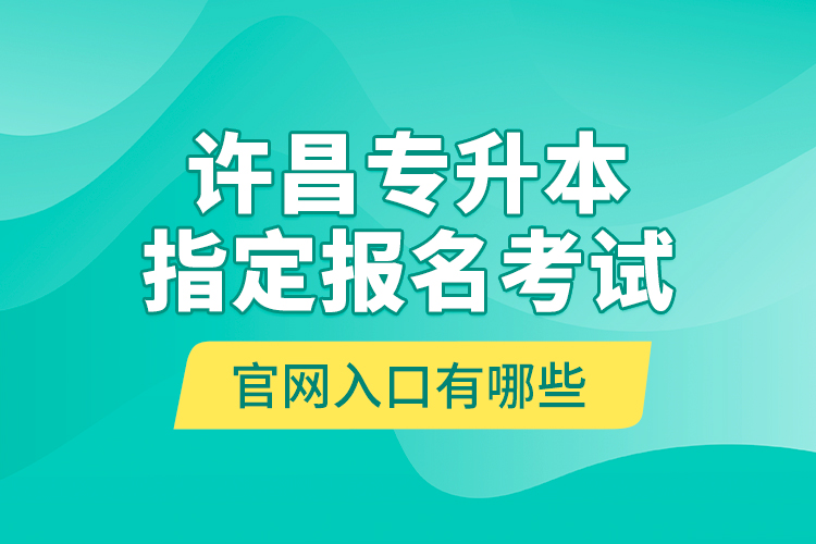 許昌專升本指定報名考試官網(wǎng)入口有哪些？