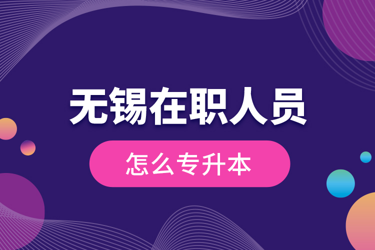 無錫在職人員怎么專升本？