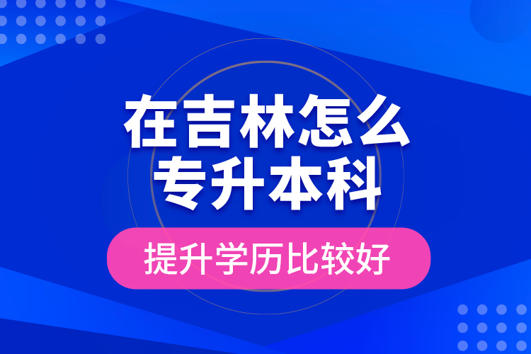 在吉林怎么專升本科提升學(xué)歷比較好？