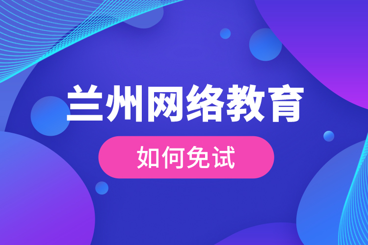 蘭州網絡教育如何免試？