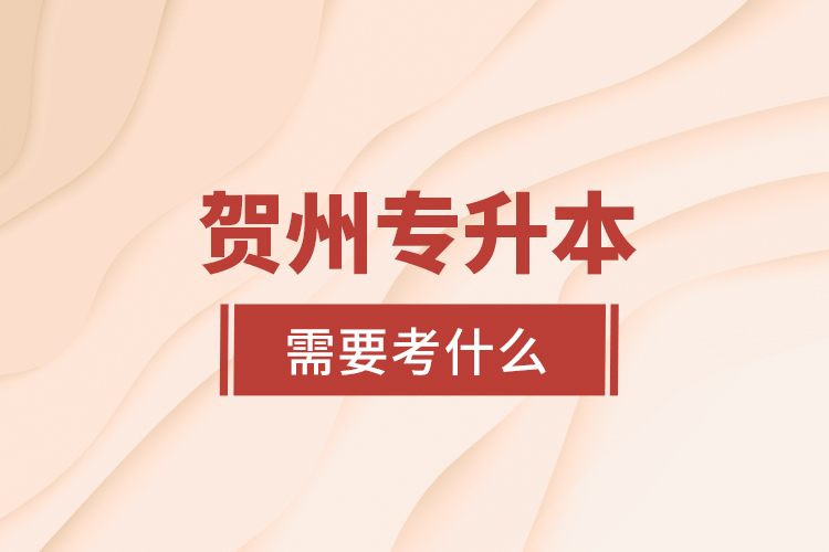 賀州專升本需要考什么？