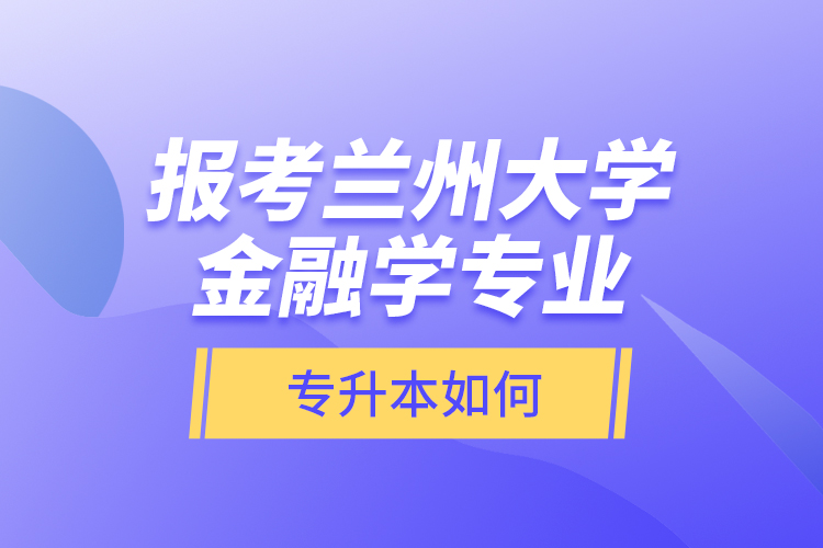報(bào)考蘭州大學(xué)金融學(xué)專業(yè)專升本如何？