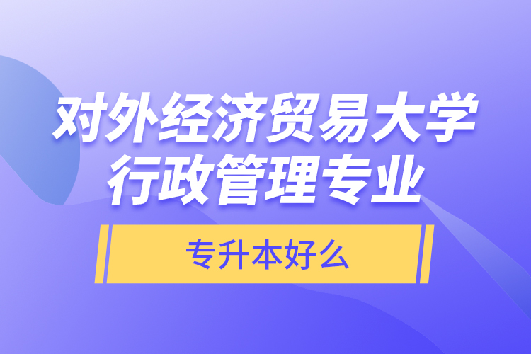 對外經(jīng)濟貿(mào)易大學(xué)行政管理專業(yè)專升本好么？