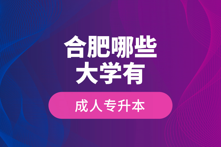 合肥哪些大學(xué)有成人專(zhuān)升本？
