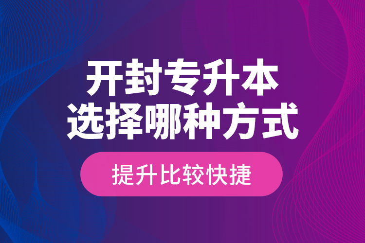 開(kāi)封專升本選擇哪種方式提升比較快捷？