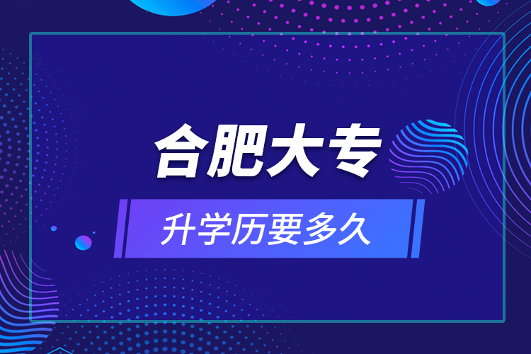 合肥大專升學(xué)歷要多久？