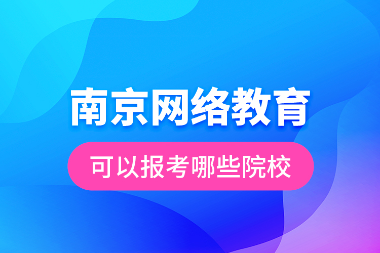 南京網(wǎng)絡教育可以報考哪些院校？