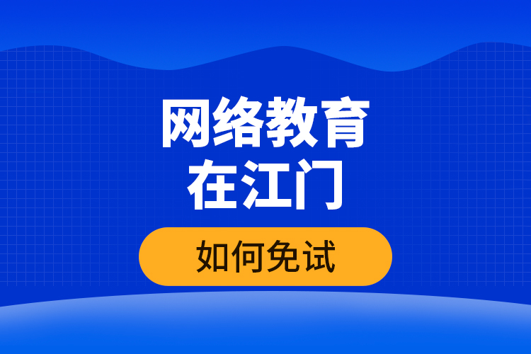網(wǎng)絡教育在江門如何免試？