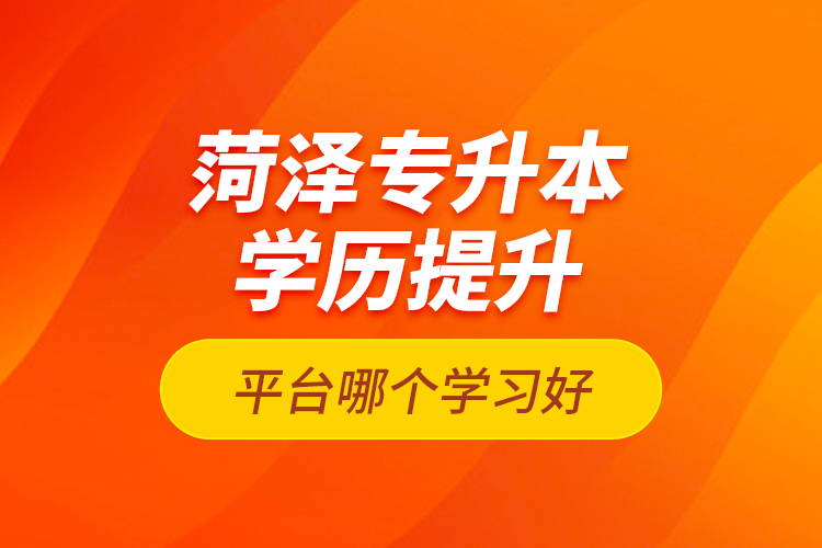 菏澤專升本學(xué)歷提升平臺(tái)哪個(gè)學(xué)習(xí)好？