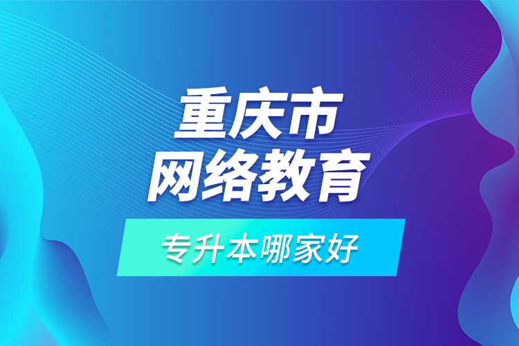 重慶市網(wǎng)絡(luò)教育專升本哪家好?