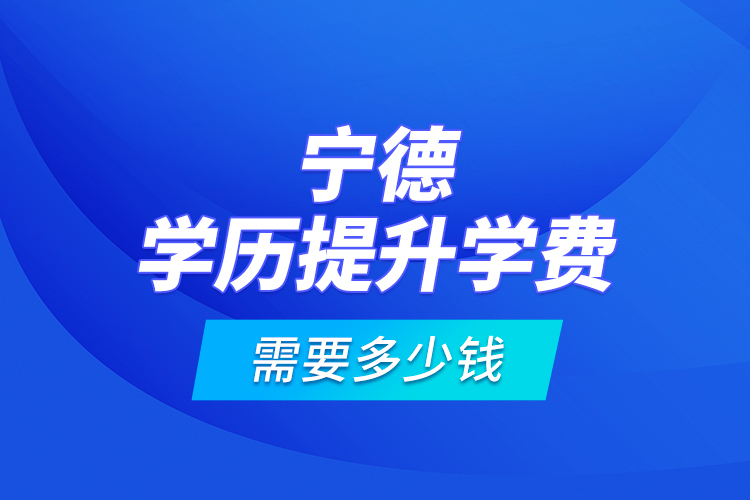 寧德學(xué)歷提升學(xué)費(fèi)需要多少錢(qián)?