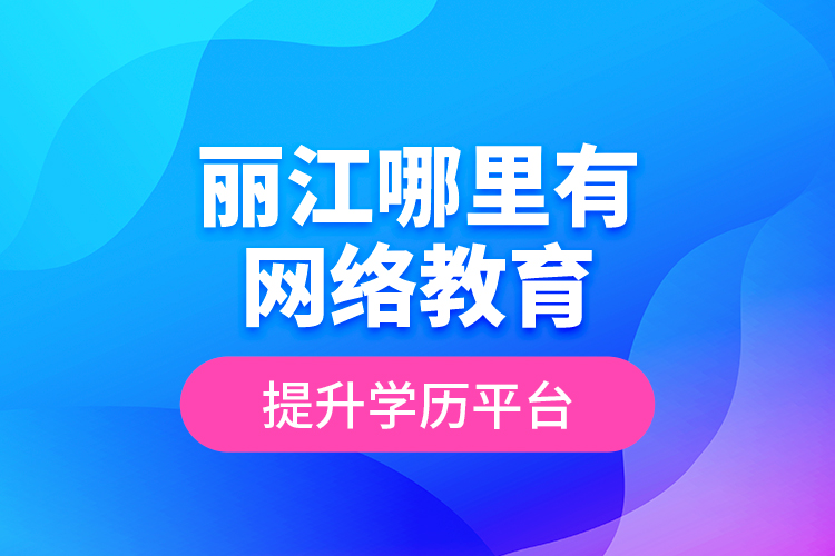 麗江哪里有網(wǎng)絡教育提升學歷平臺？