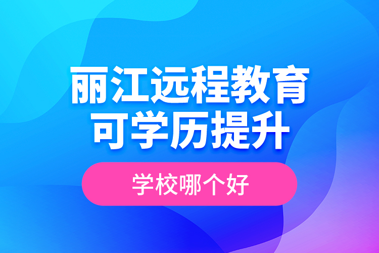 麗江遠程教育可學歷提升學校哪個好？