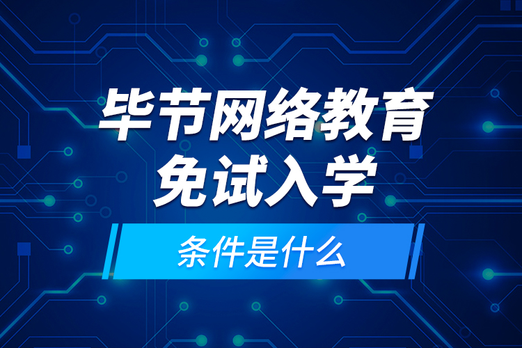 畢節(jié)網(wǎng)絡(luò)教育免試入學的條件是什么?