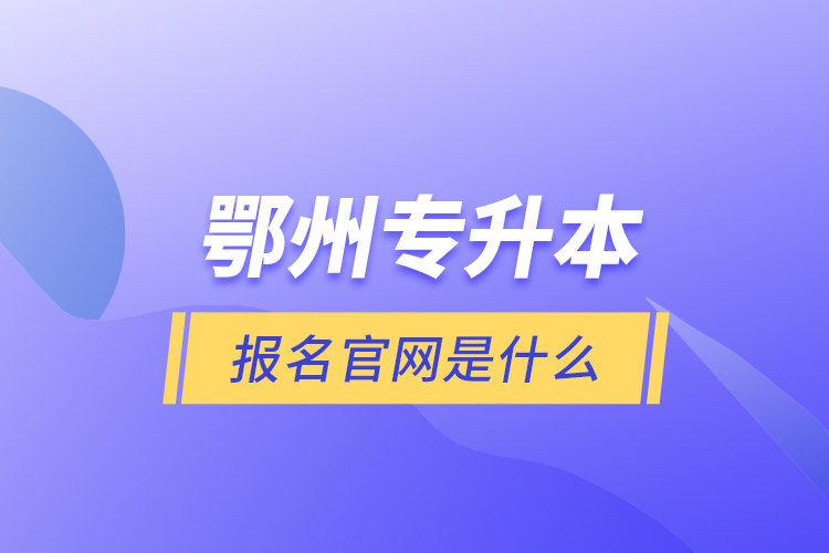 鄂州專升本報(bào)名官網(wǎng)是什么？