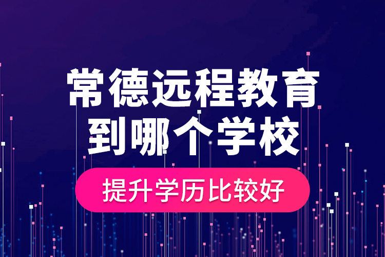 常德遠(yuǎn)程教育到哪個(gè)學(xué)校提升學(xué)歷比較好？