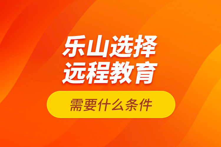 樂山選擇遠(yuǎn)程教育需要什么條件？