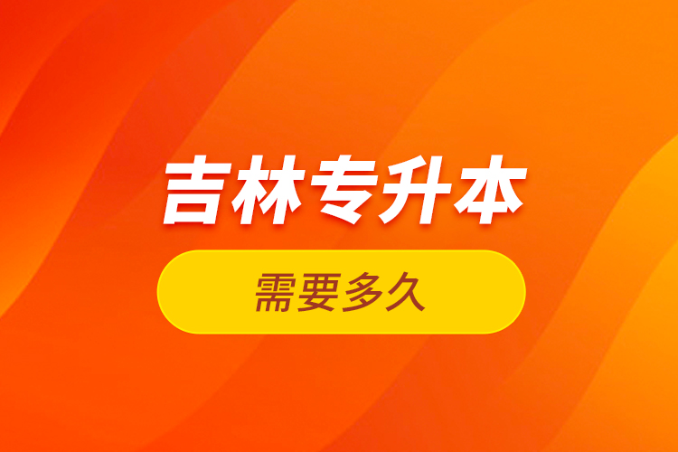 吉林專升本需要多久？