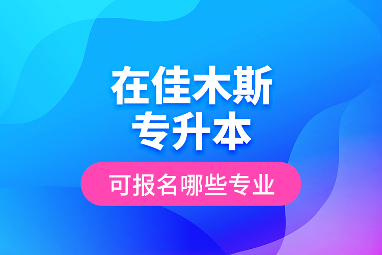 在佳木斯專升本可報名哪些專業(yè)？