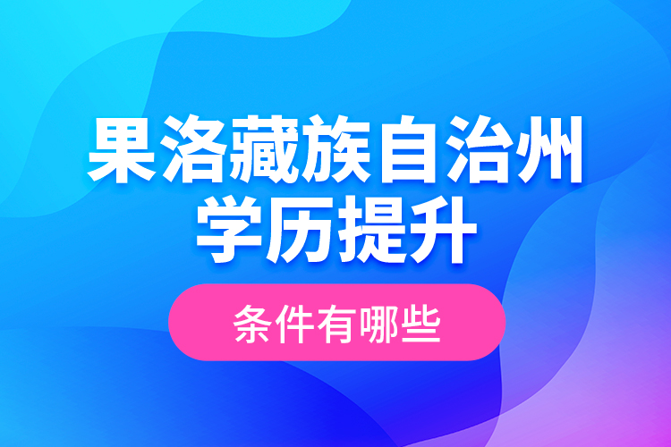 果洛藏族自治州學(xué)歷提升條件有哪些？