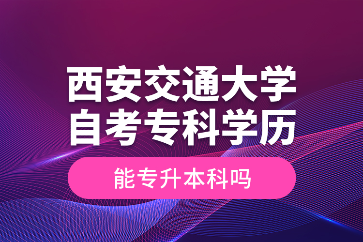 ?西安交通大學自考?？茖W歷能專升本科嗎？