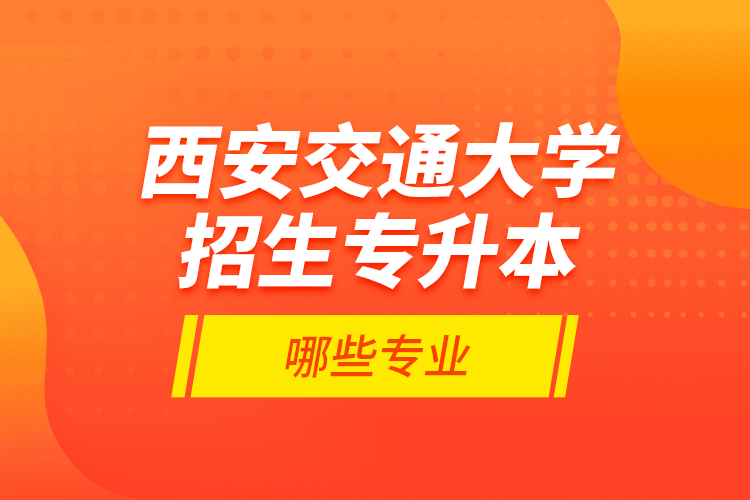 西安交通大學(xué)招生專升本哪些專業(yè)？