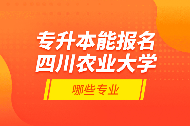 專升本能報(bào)名四川農(nóng)業(yè)大學(xué)哪些專業(yè)？