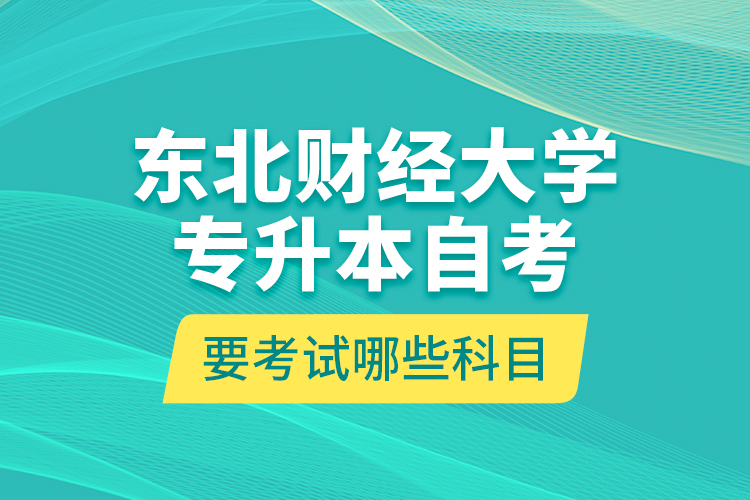 東北財(cái)經(jīng)大學(xué)專升本自考要考試哪些科目？