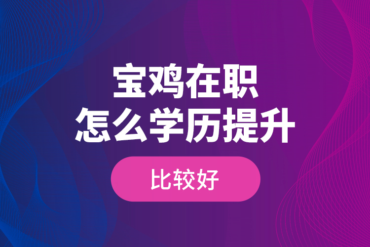 寶雞在職怎么學(xué)歷提升比較好？