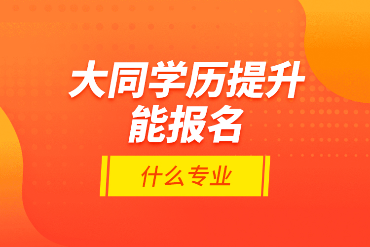 大同學(xué)歷提升能報名什么專業(yè)？